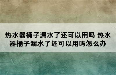 热水器桶子漏水了还可以用吗 热水器桶子漏水了还可以用吗怎么办